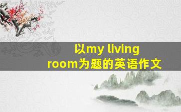 以my living room为题的英语作文